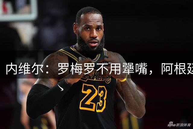 内维尔：罗梅罗不用犟嘴，阿根廷中卫不行，是伟大的梅西救了他们